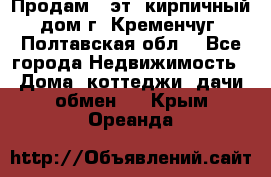 Продам 3-эт. кирпичный дом г. Кременчуг, Полтавская обл. - Все города Недвижимость » Дома, коттеджи, дачи обмен   . Крым,Ореанда